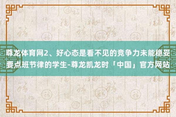 尊龙体育网2、好心态是看不见的竞争力未能稳妥要点班节律的学生-尊龙凯龙时「中国」官方网站