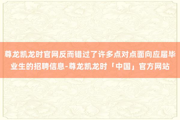 尊龙凯龙时官网反而错过了许多点对点面向应届毕业生的招聘信息-尊龙凯龙时「中国」官方网站