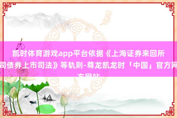 凯时体育游戏app平台　　依据《上海证券来回所公司债券上市司法》等轨则-尊龙凯龙时「中国」官方网站