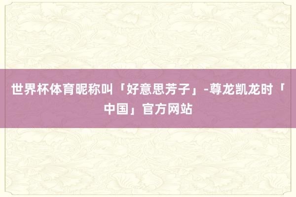 世界杯体育昵称叫「好意思芳子」-尊龙凯龙时「中国」官方网站