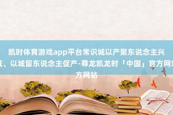 凯时体育游戏app平台常识城以产聚东说念主兴城、以城留东说念主促产-尊龙凯龙时「中国」官方网站