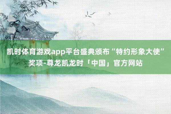 凯时体育游戏app平台盛典颁布“特约形象大使”奖项-尊龙凯龙时「中国」官方网站