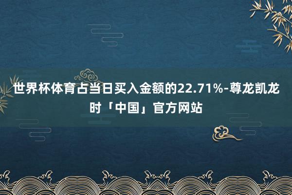 世界杯体育占当日买入金额的22.71%-尊龙凯龙时「中国」官方网站