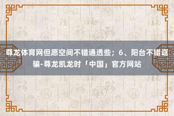 尊龙体育网但愿空间不错通透些；6、阳台不错诓骗-尊龙凯龙时「中国」官方网站