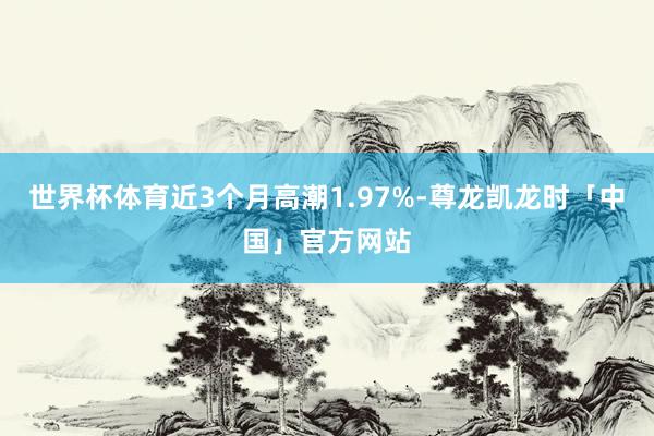 世界杯体育近3个月高潮1.97%-尊龙凯龙时「中国」官方网站