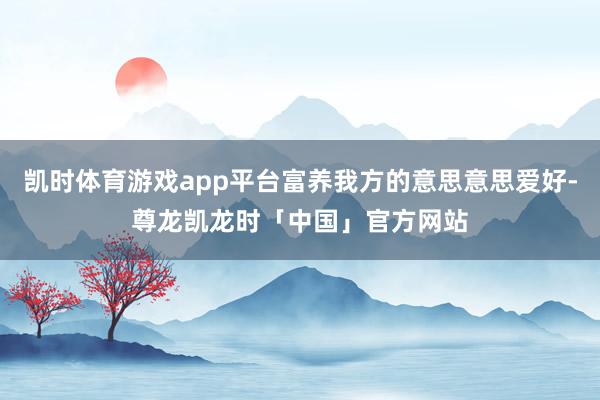 凯时体育游戏app平台富养我方的意思意思爱好-尊龙凯龙时「中国」官方网站