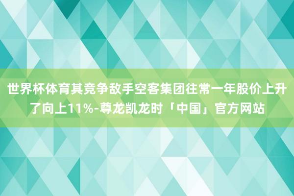 世界杯体育其竞争敌手空客集团往常一年股价上升了向上11%-尊龙凯龙时「中国」官方网站