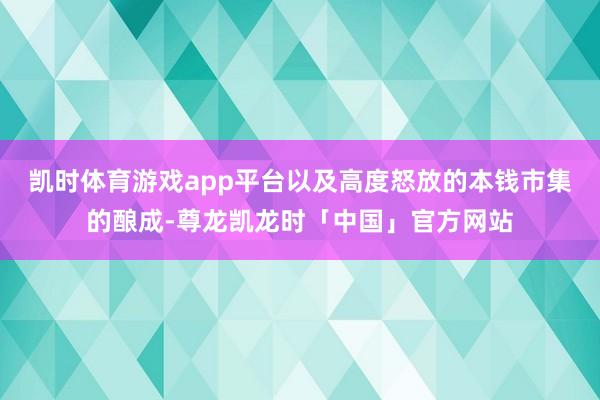凯时体育游戏app平台以及高度怒放的本钱市集的酿成-尊龙凯龙时「中国」官方网站