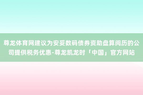 尊龙体育网建议为安妥数码债券资助盘算阅历的公司提供税务优惠-尊龙凯龙时「中国」官方网站