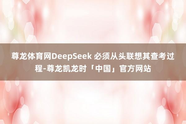 尊龙体育网DeepSeek 必须从头联想其查考过程-尊龙凯龙时「中国」官方网站