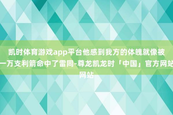 凯时体育游戏app平台他感到我方的体魄就像被一万支利箭命中了雷同-尊龙凯龙时「中国」官方网站