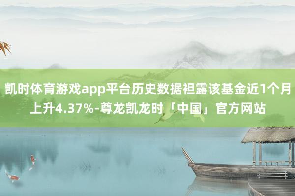 凯时体育游戏app平台历史数据袒露该基金近1个月上升4.37%-尊龙凯龙时「中国」官方网站