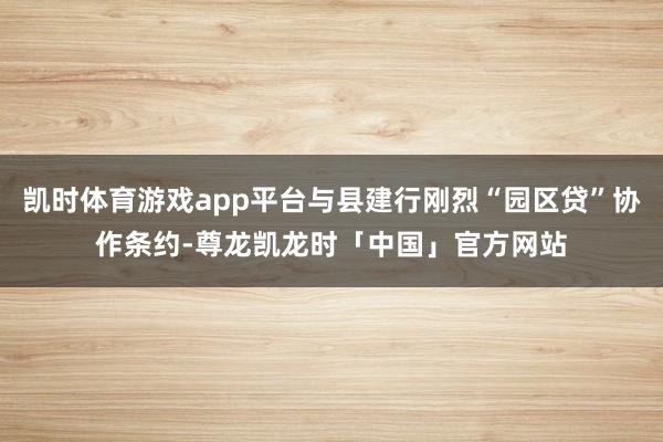 凯时体育游戏app平台与县建行刚烈“园区贷”协作条约-尊龙凯龙时「中国」官方网站