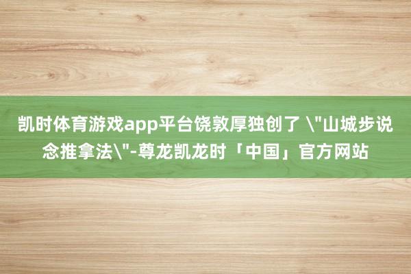 凯时体育游戏app平台饶敦厚独创了 