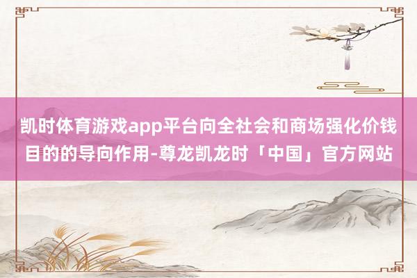 凯时体育游戏app平台向全社会和商场强化价钱目的的导向作用-尊龙凯龙时「中国」官方网站