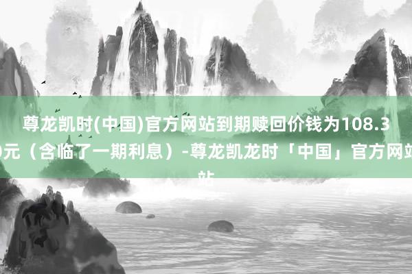 尊龙凯时(中国)官方网站到期赎回价钱为108.30元（含临了一期利息）-尊龙凯龙时「中国」官方网站