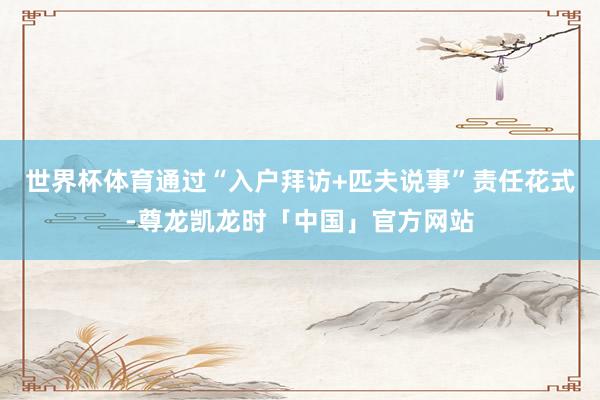 世界杯体育通过“入户拜访+匹夫说事”责任花式-尊龙凯龙时「中国」官方网站