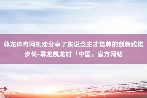 尊龙体育网机动分享了东说念主才培养的创新践诺步伐-尊龙凯龙时「中国」官方网站