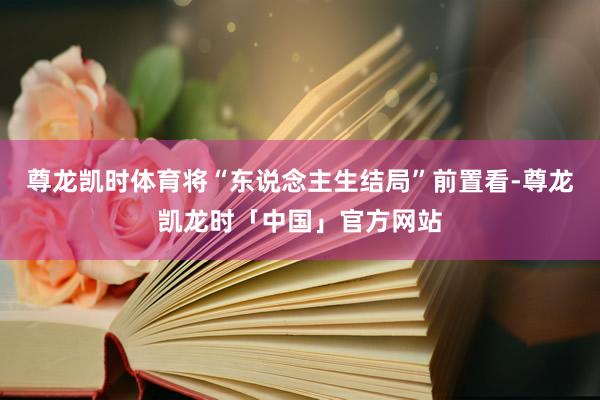 尊龙凯时体育将“东说念主生结局”前置看-尊龙凯龙时「中国」官方网站