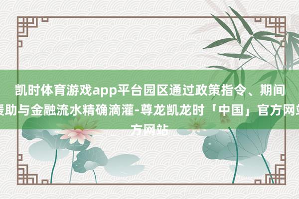 凯时体育游戏app平台园区通过政策指令、期间缓助与金融流水精确滴灌-尊龙凯龙时「中国」官方网站