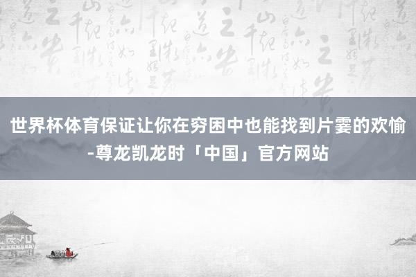 世界杯体育保证让你在穷困中也能找到片霎的欢愉-尊龙凯龙时「中国」官方网站