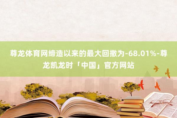 尊龙体育网缔造以来的最大回撤为-68.01%-尊龙凯龙时「中国」官方网站