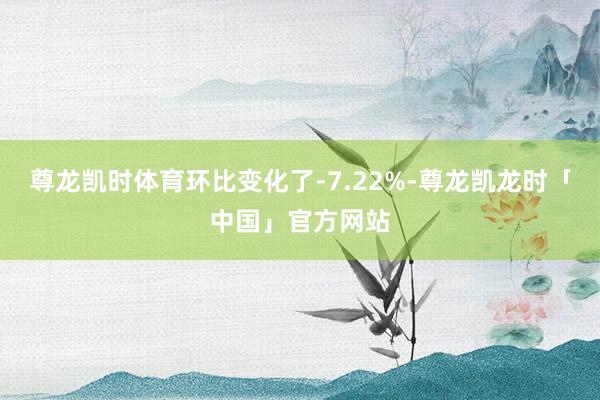 尊龙凯时体育环比变化了-7.22%-尊龙凯龙时「中国」官方网站