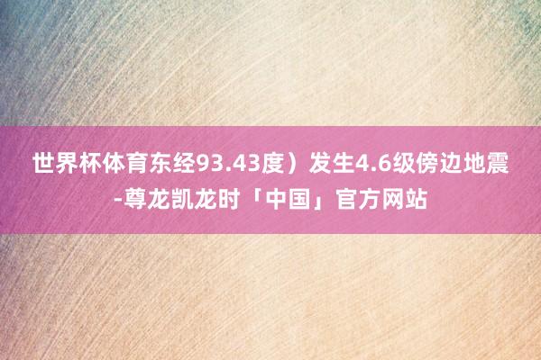 世界杯体育东经93.43度）发生4.6级傍边地震-尊龙凯龙时「中国」官方网站