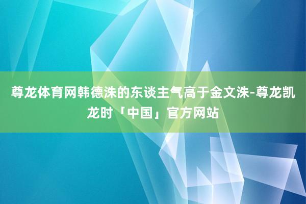 尊龙体育网韩德洙的东谈主气高于金文洙-尊龙凯龙时「中国」官方网站