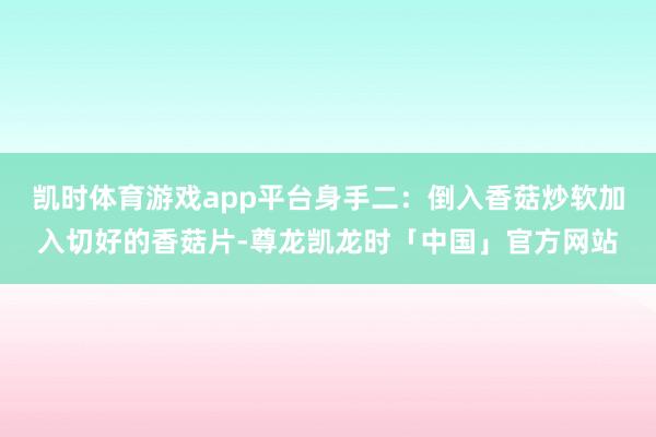 凯时体育游戏app平台身手二：倒入香菇炒软加入切好的香菇片-尊龙凯龙时「中国」官方网站