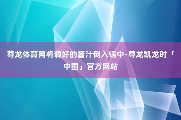 尊龙体育网将调好的酱汁倒入锅中-尊龙凯龙时「中国」官方网站