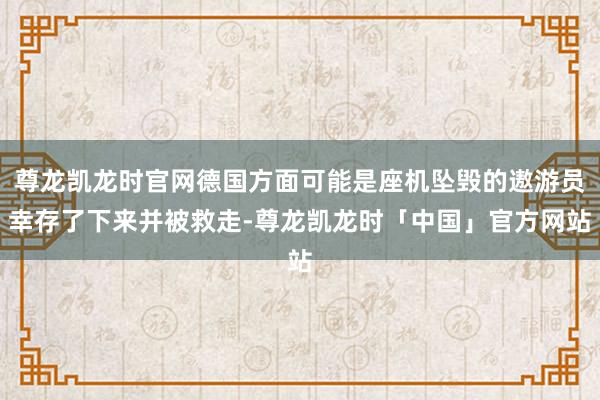 尊龙凯龙时官网德国方面可能是座机坠毁的遨游员幸存了下来并被救走-尊龙凯龙时「中国」官方网站