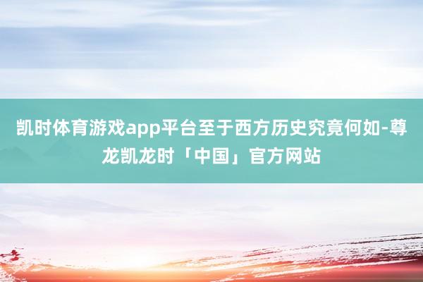 凯时体育游戏app平台至于西方历史究竟何如-尊龙凯龙时「中国」官方网站