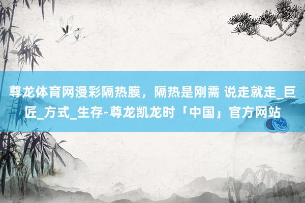 尊龙体育网漫彩隔热膜，隔热是刚需 说走就走_巨匠_方式_生存-尊龙凯龙时「中国」官方网站