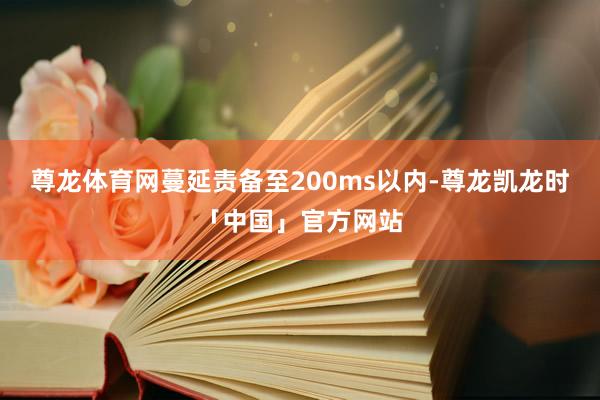 尊龙体育网蔓延责备至200ms以内-尊龙凯龙时「中国」官方网站