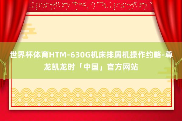 世界杯体育HTM-630G机床排屑机操作约略-尊龙凯龙时「中国」官方网站