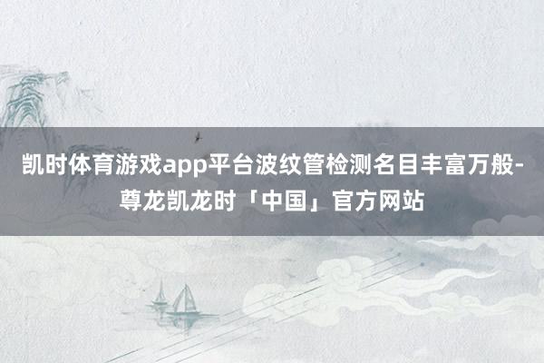 凯时体育游戏app平台波纹管检测名目丰富万般-尊龙凯龙时「中国」官方网站