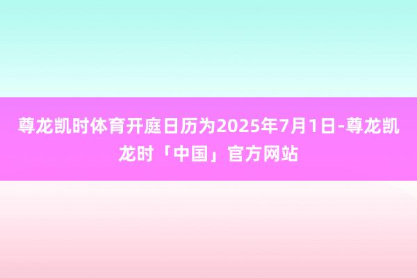 尊龙凯时体育开庭日历为2025年7月1日-尊龙凯龙时「中国」官方网站