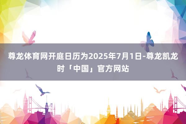 尊龙体育网开庭日历为2025年7月1日-尊龙凯龙时「中国」官方网站