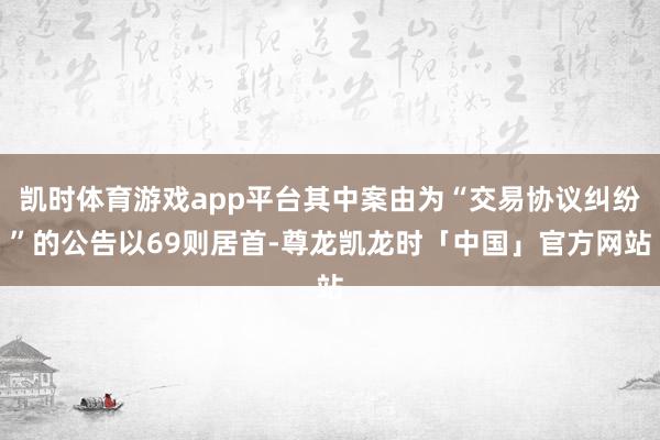 凯时体育游戏app平台其中案由为“交易协议纠纷”的公告以69则居首-尊龙凯龙时「中国」官方网站