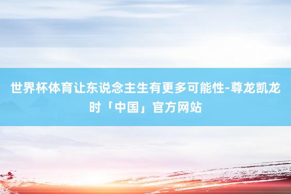 世界杯体育让东说念主生有更多可能性-尊龙凯龙时「中国」官方网站