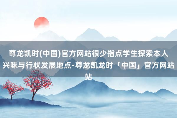 尊龙凯时(中国)官方网站很少指点学生探索本人兴味与行状发展地点-尊龙凯龙时「中国」官方网站