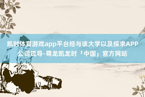 凯时体育游戏app平台经与该大学以及探求APP公司疏导-尊龙凯龙时「中国」官方网站