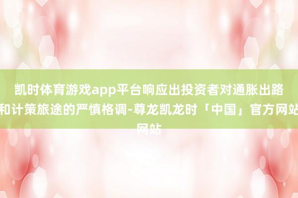 凯时体育游戏app平台响应出投资者对通胀出路和计策旅途的严慎格调-尊龙凯龙时「中国」官方网站