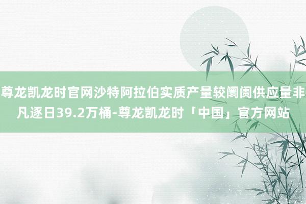 尊龙凯龙时官网沙特阿拉伯实质产量较阛阓供应量非凡逐日39.2万桶-尊龙凯龙时「中国」官方网站