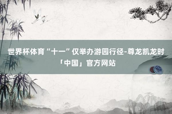世界杯体育“十一”仅举办游园行径-尊龙凯龙时「中国」官方网站