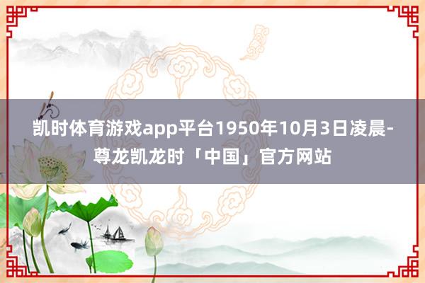 凯时体育游戏app平台1950年10月3日凌晨-尊龙凯龙时「中国」官方网站
