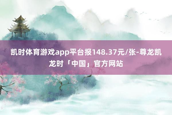 凯时体育游戏app平台报148.37元/张-尊龙凯龙时「中国」官方网站