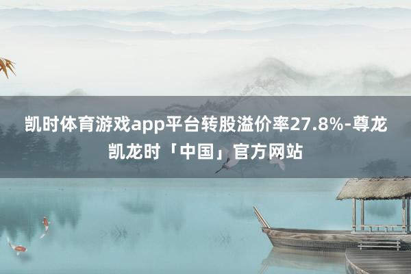 凯时体育游戏app平台转股溢价率27.8%-尊龙凯龙时「中国」官方网站