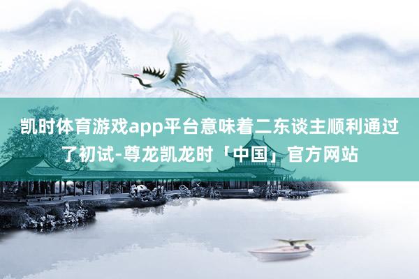 凯时体育游戏app平台意味着二东谈主顺利通过了初试-尊龙凯龙时「中国」官方网站